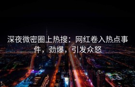 深夜微密圈上热搜：网红卷入热点事件，劲爆，引发众怒
