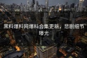 黑料爆料网爆料合集更新，悲剧细节曝光