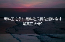 黑料王之争！黑料吃瓜网站爆料谁才是真正大佬？