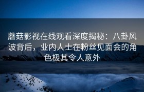 蘑菇影视在线观看深度揭秘：八卦风波背后，业内人士在粉丝见面会的角色极其令人意外