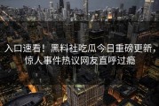 入口速看！黑料社吃瓜今日重磅更新，惊人事件热议网友直呼过瘾