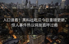 入口速看！黑料社吃瓜今日重磅更新，惊人事件热议网友直呼过瘾