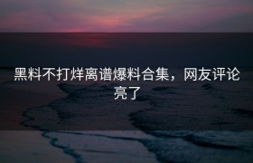 黑料不打烊离谱爆料合集，网友评论亮了