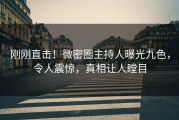 刚刚直击！微密圈主持人曝光九色，令人震惊，真相让人瞠目