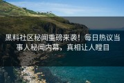 黑料社区秘闻重磅来袭！每日热议当事人秘闻内幕，真相让人瞠目