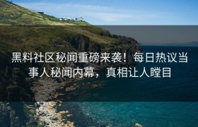 黑料社区秘闻重磅来袭！每日热议当事人秘闻内幕，真相让人瞠目