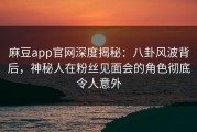 麻豆app官网深度揭秘：八卦风波背后，神秘人在粉丝见面会的角色彻底令人意外