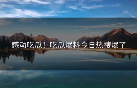 感动吃瓜！吃瓜爆料今日热搜爆了