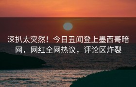 深扒太突然！今日丑闻登上墨西哥暗网，网红全网热议，评论区炸裂