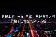 网曝本周hlw.bet丑闻，热议当事人细节翻车让你全网热议不断