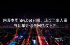 网曝本周hlw.bet丑闻，热议当事人细节翻车让你全网热议不断