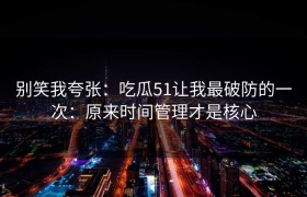 别笑我夸张：吃瓜51让我最破防的一次：原来时间管理才是核心