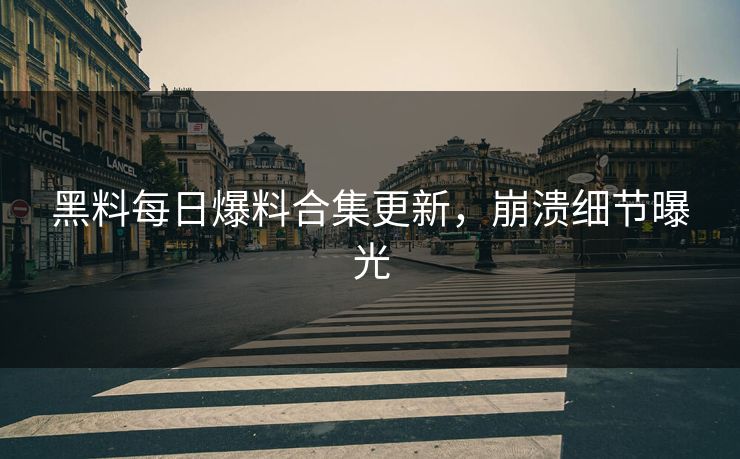 黑料每日爆料合集更新，崩溃细节曝光