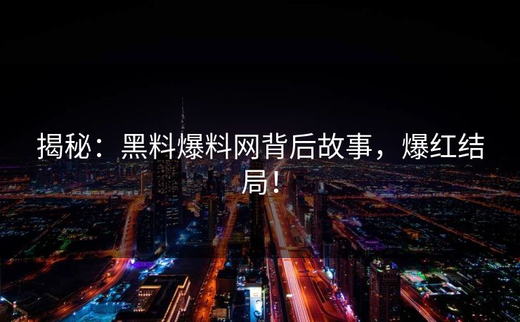 揭秘：黑料爆料网背后故事，爆红结局！