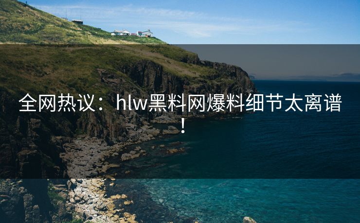 全网热议：hlw黑料网爆料细节太离谱！