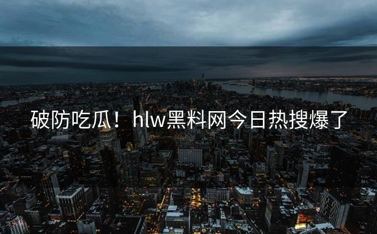 破防吃瓜！hlw黑料网今日热搜爆了