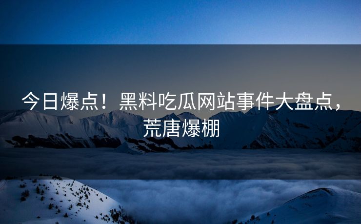 今日爆点！黑料吃瓜网站事件大盘点，荒唐爆棚