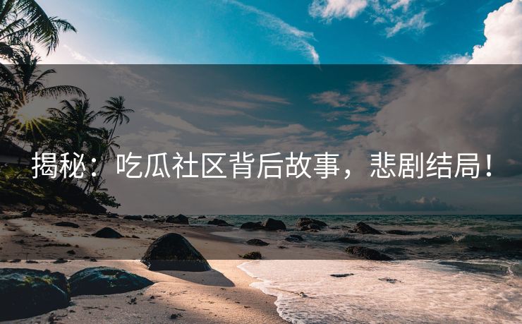 揭秘：吃瓜社区背后故事，悲剧结局！