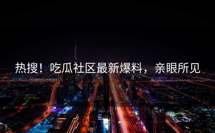 热搜！吃瓜社区最新爆料，亲眼所见