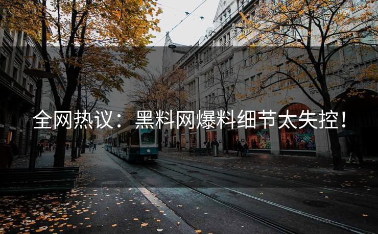 全网热议：黑料网爆料细节太失控！
