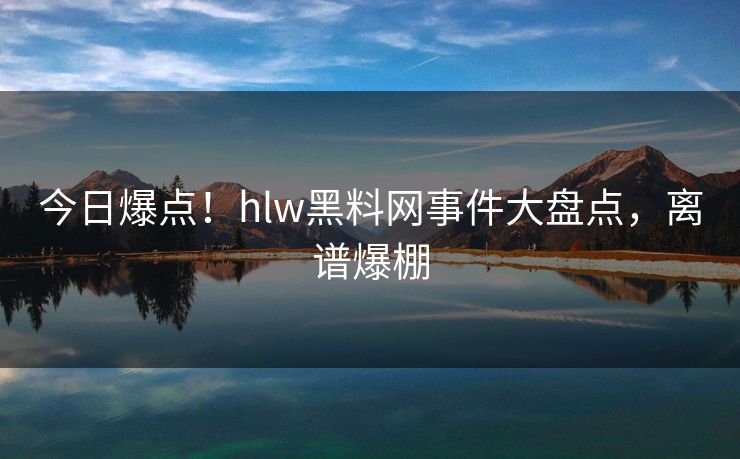 今日爆点！hlw黑料网事件大盘点，离谱爆棚
