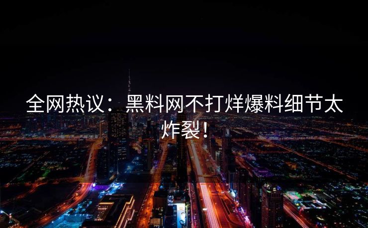 全网热议：黑料网不打烊爆料细节太炸裂！