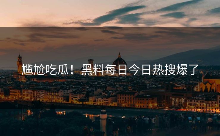 尴尬吃瓜！黑料每日今日热搜爆了