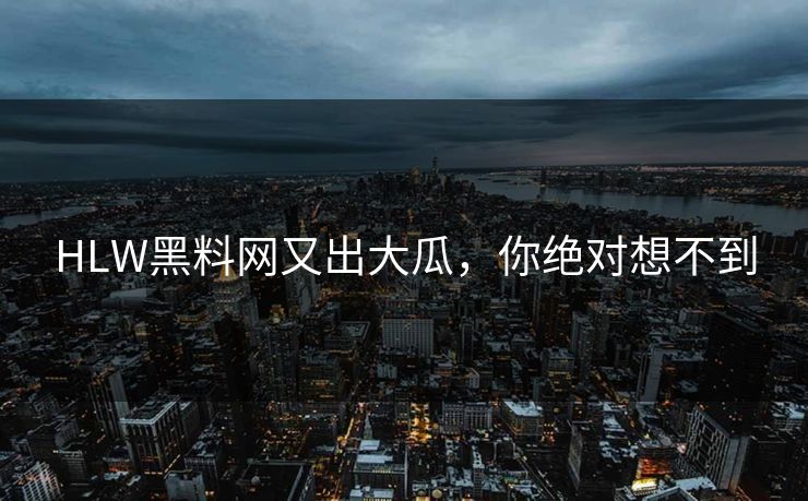 HLW黑料网又出大瓜，你绝对想不到