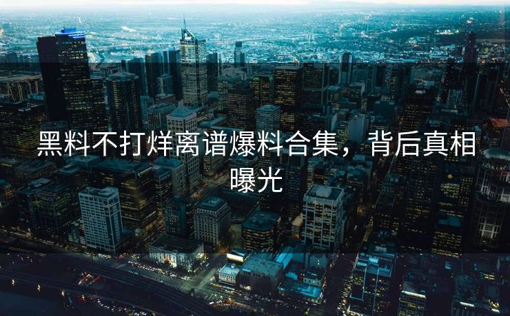 黑料不打烊离谱爆料合集，背后真相曝光