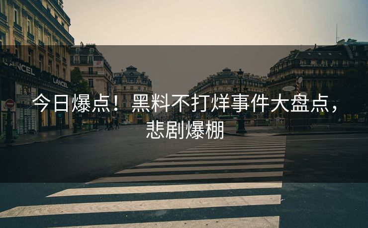 今日爆点！黑料不打烊事件大盘点，悲剧爆棚