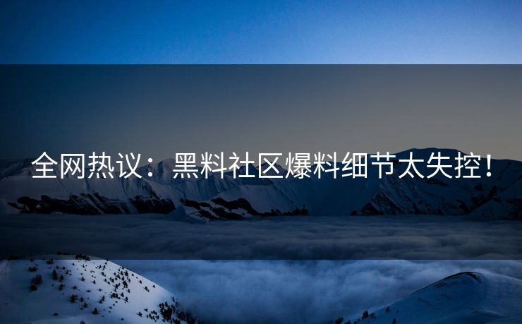 全网热议：黑料社区爆料细节太失控！