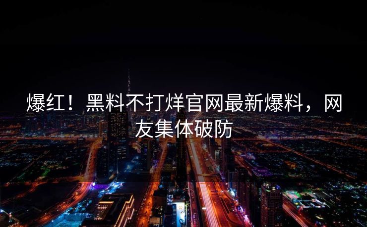 爆红！黑料不打烊官网最新爆料，网友集体破防