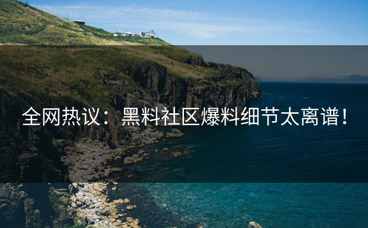 全网热议：黑料社区爆料细节太离谱！