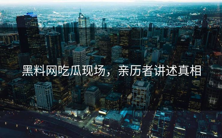 黑料网吃瓜现场，亲历者讲述真相