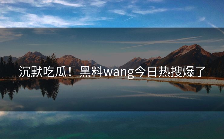 沉默吃瓜！黑料wang今日热搜爆了