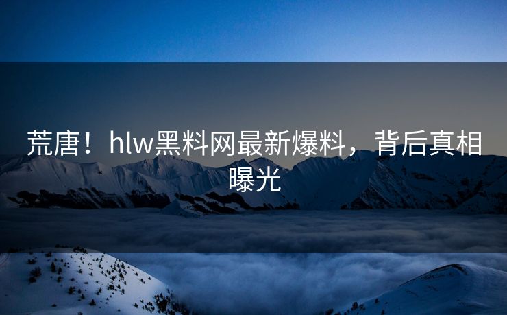 荒唐！hlw黑料网最新爆料，背后真相曝光