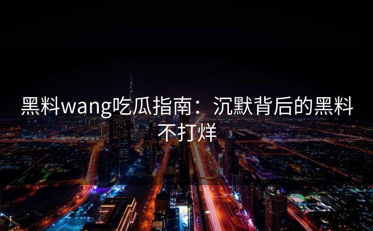 黑料wang吃瓜指南：沉默背后的黑料不打烊