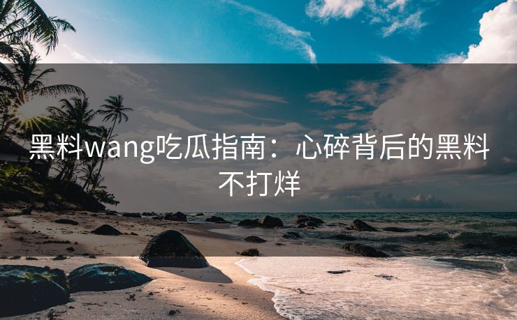 黑料wang吃瓜指南：心碎背后的黑料不打烊