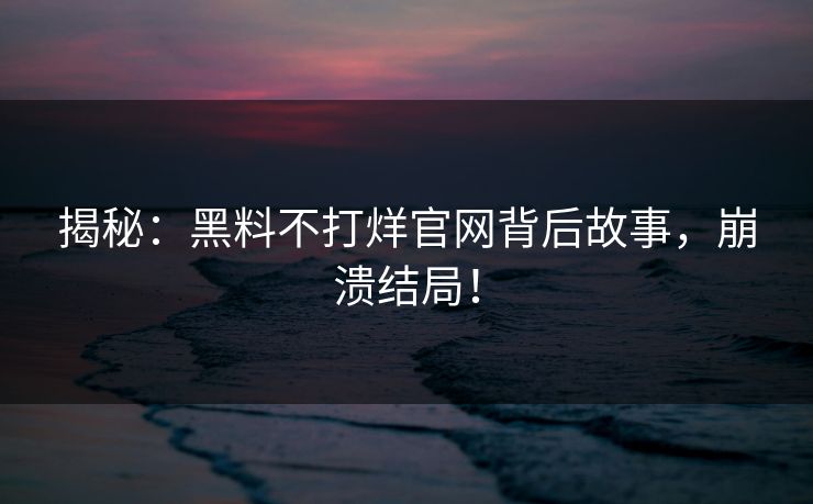 揭秘：黑料不打烊官网背后故事，崩溃结局！