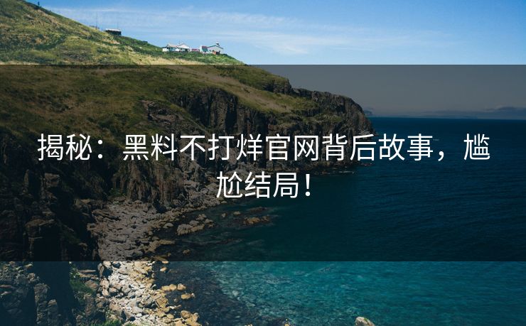 揭秘：黑料不打烊官网背后故事，尴尬结局！