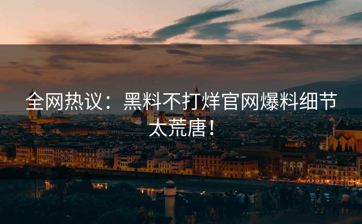 全网热议：黑料不打烊官网爆料细节太荒唐！