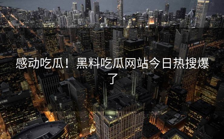 感动吃瓜！黑料吃瓜网站今日热搜爆了