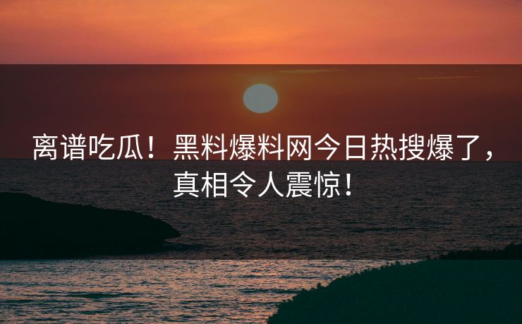 离谱吃瓜！黑料爆料网今日热搜爆了，真相令人震惊！