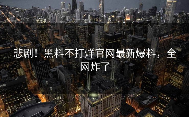 悲剧！黑料不打烊官网最新爆料，全网炸了