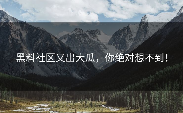 黑料社区又出大瓜，你绝对想不到！