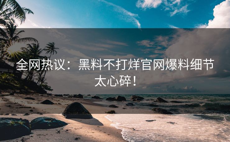 全网热议：黑料不打烊官网爆料细节太心碎！