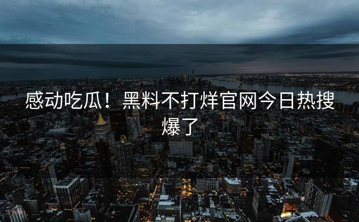 感动吃瓜！黑料不打烊官网今日热搜爆了