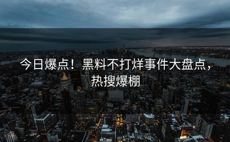 今日爆点！黑料不打烊事件大盘点，热搜爆棚