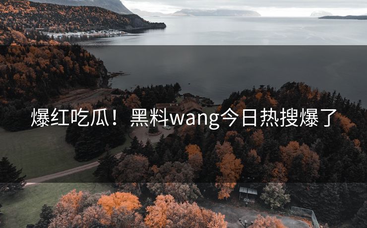 爆红吃瓜！黑料wang今日热搜爆了