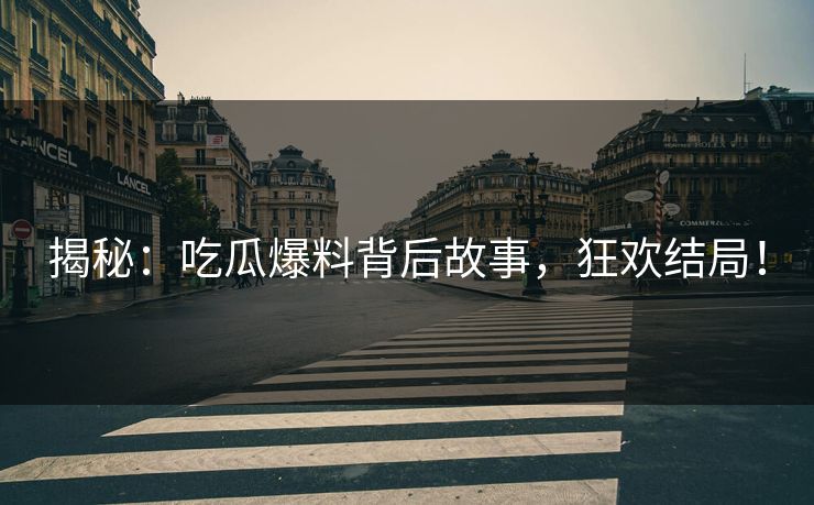揭秘：吃瓜爆料背后故事，狂欢结局！